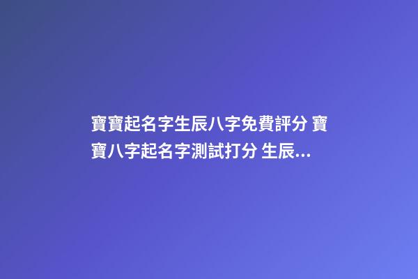 寶寶起名字生辰八字免費評分 寶寶八字起名字測試打分 生辰八字測名字打分測名字，周易測名打分